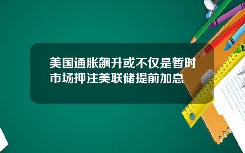 美国通胀飙升或不仅是暂时市场押注美联储提前加息