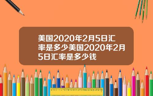 美国2020年2月5日汇率是多少美国2020年2月5日汇率是多少钱