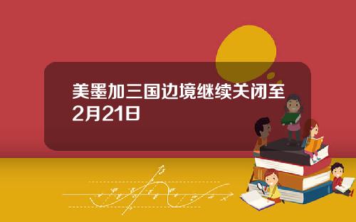 美墨加三国边境继续关闭至2月21日