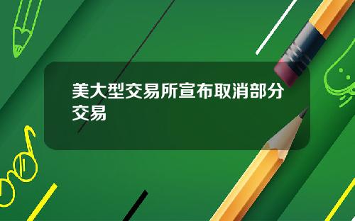 美大型交易所宣布取消部分交易