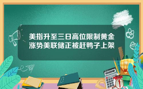 美指升至三日高位限制黄金涨势美联储正被赶鸭子上架