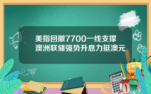 美指回撤7700一线支撑澳洲联储强势升息力挺澳元