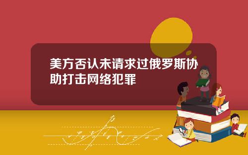 美方否认未请求过俄罗斯协助打击网络犯罪