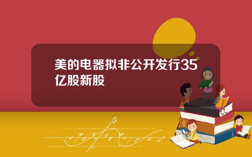 美的电器拟非公开发行35亿股新股