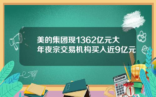 美的集团现1362亿元大年夜宗交易机构买入近9亿元