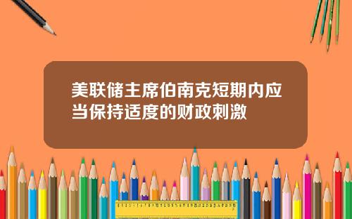 美联储主席伯南克短期内应当保持适度的财政刺激