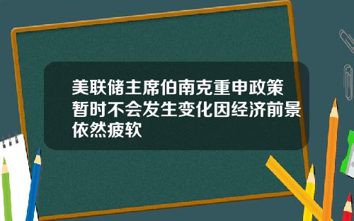 美联储主席伯南克重申政策暂时不会发生变化因经济前景依然疲软