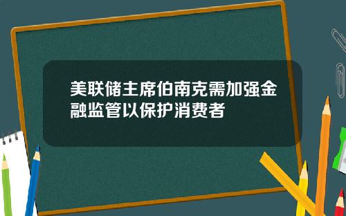 美联储主席伯南克需加强金融监管以保护消费者