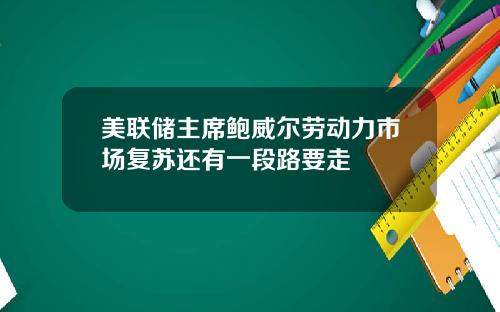 美联储主席鲍威尔劳动力市场复苏还有一段路要走