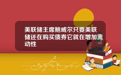 美联储主席鲍威尔只要美联储还在购买债券它就在增加流动性