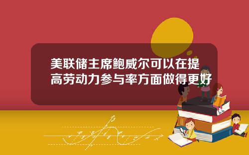 美联储主席鲍威尔可以在提高劳动力参与率方面做得更好