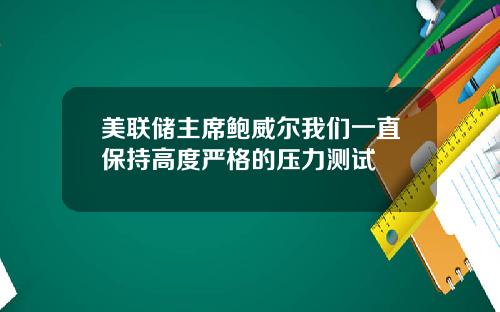 美联储主席鲍威尔我们一直保持高度严格的压力测试