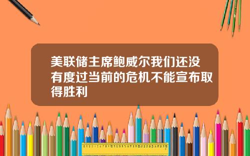 美联储主席鲍威尔我们还没有度过当前的危机不能宣布取得胜利