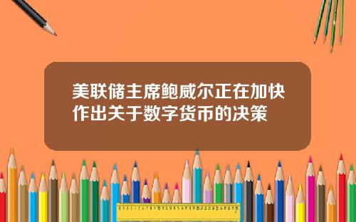 美联储主席鲍威尔正在加快作出关于数字货币的决策