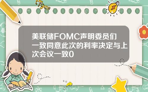 美联储FOMC声明委员们一致同意此次的利率决定与上次会议一致0