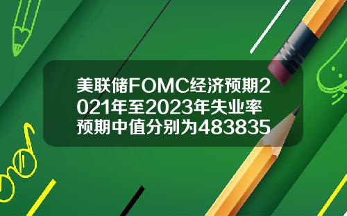 美联储FOMC经济预期2021年至2023年失业率预期中值分别为4838356月预期分别为453835