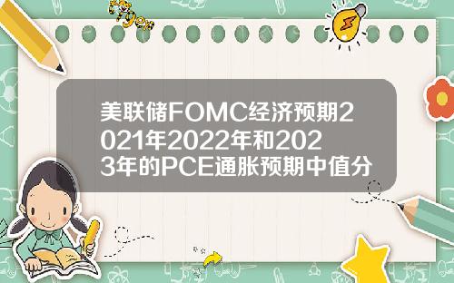 美联储FOMC经济预期2021年2022年和2023年的PCE通胀预期中值分别为3421223月预期分别为242021