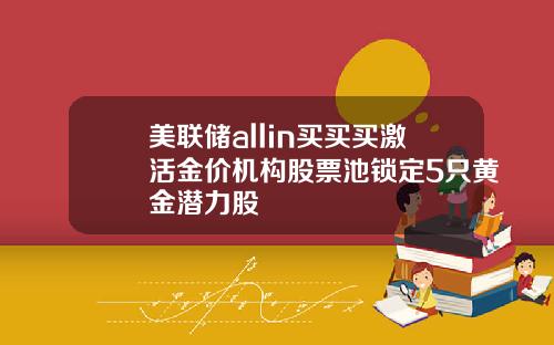 美联储allin买买买激活金价机构股票池锁定5只黄金潜力股