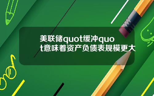 美联储quot缓冲quot意味着资产负债表规模更大