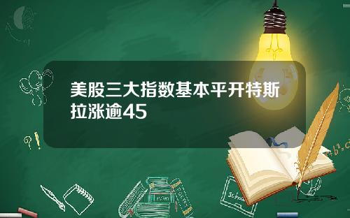 美股三大指数基本平开特斯拉涨逾45