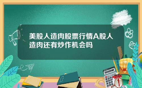 美股人造肉股票行情A股人造肉还有炒作机会吗