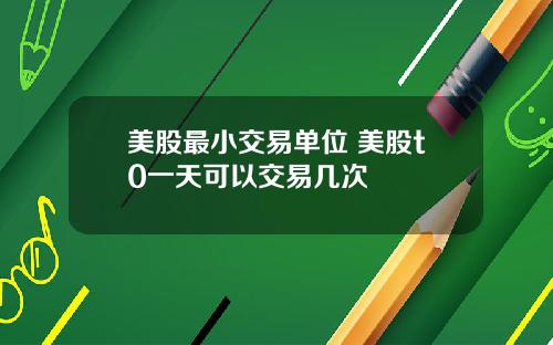 美股最小交易单位 美股t0一天可以交易几次