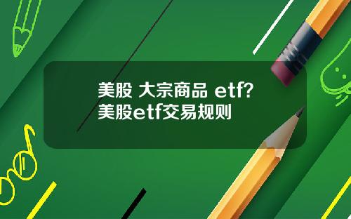 美股 大宗商品 etf？美股etf交易规则