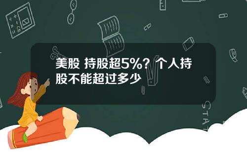 美股 持股超5%？个人持股不能超过多少