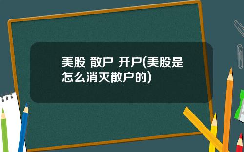 美股 散户 开户(美股是怎么消灭散户的)