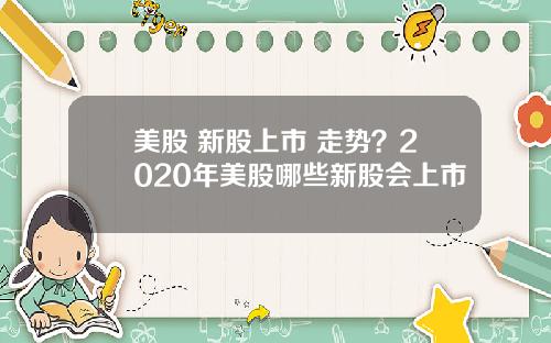 美股 新股上市 走势？2020年美股哪些新股会上市