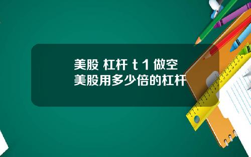 美股 杠杆 t 1 做空美股用多少倍的杠杆