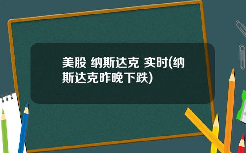 美股 纳斯达克 实时(纳斯达克昨晚下跌)