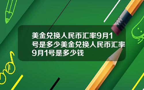 美金兑换人民币汇率9月1号是多少美金兑换人民币汇率9月1号是多少钱