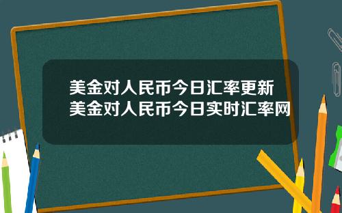 美金对人民币今日汇率更新美金对人民币今日实时汇率网