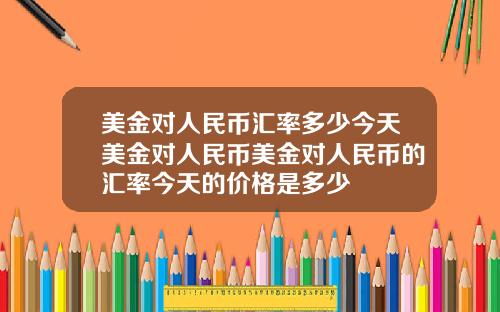 美金对人民币汇率多少今天美金对人民币美金对人民币的汇率今天的价格是多少