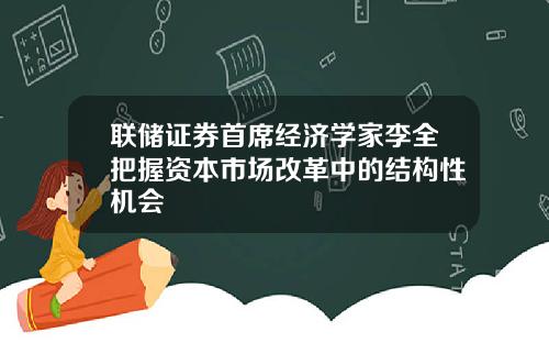 联储证券首席经济学家李全把握资本市场改革中的结构性机会