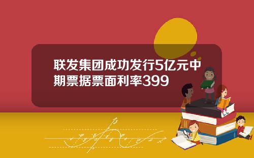 联发集团成功发行5亿元中期票据票面利率399