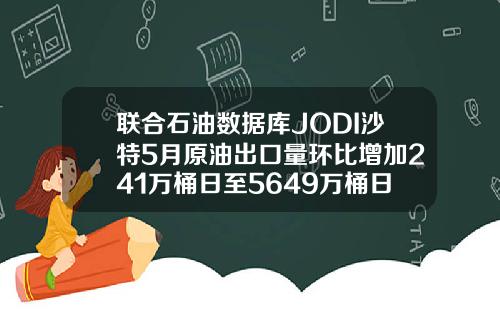 联合石油数据库JODI沙特5月原油出口量环比增加241万桶日至5649万桶日