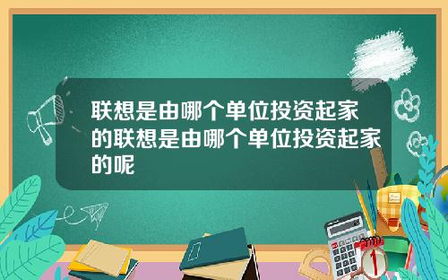 联想是由哪个单位投资起家的联想是由哪个单位投资起家的呢