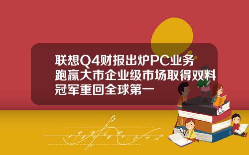 联想Q4财报出炉PC业务跑赢大市企业级市场取得双料冠军重回全球第一