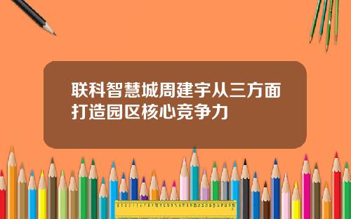 联科智慧城周建宇从三方面打造园区核心竞争力