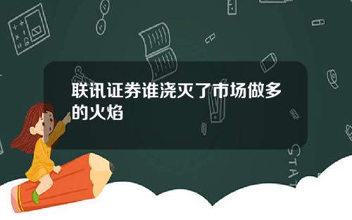 联讯证券谁浇灭了市场做多的火焰