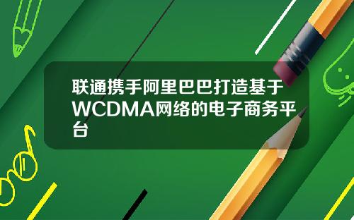 联通携手阿里巴巴打造基于WCDMA网络的电子商务平台