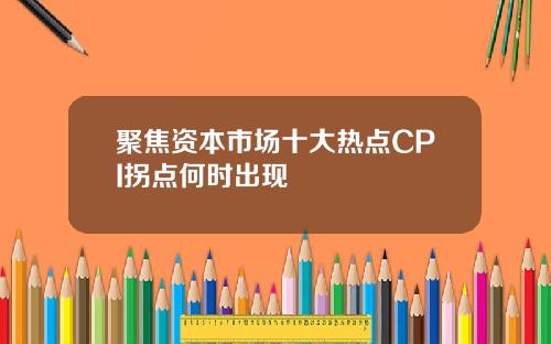 聚焦资本市场十大热点CPI拐点何时出现