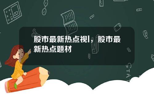 股市最新热点视l，股市最新热点题材