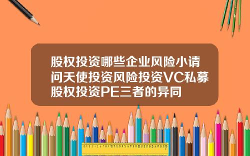 股权投资哪些企业风险小请问天使投资风险投资VC私募股权投资PE三者的异同