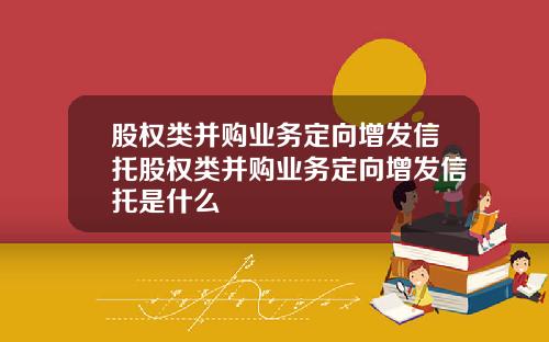 股权类并购业务定向增发信托股权类并购业务定向增发信托是什么