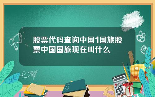 股票代码查询中国1国旅股票中国国旅现在叫什么