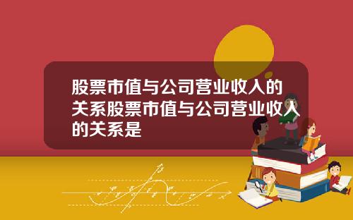 股票市值与公司营业收入的关系股票市值与公司营业收入的关系是