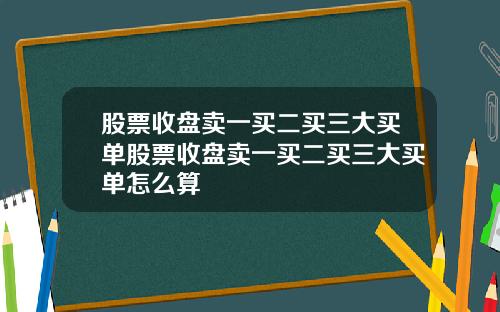 股票收盘卖一买二买三大买单股票收盘卖一买二买三大买单怎么算